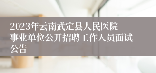 2023年云南武定县人民医院事业单位公开招聘工作人员面试公告