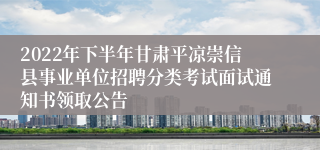 2022年下半年甘肃平凉崇信县事业单位招聘分类考试面试通知书领取公告