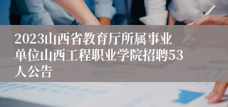 2023山西省教育厅所属事业单位山西工程职业学院招聘53人公告