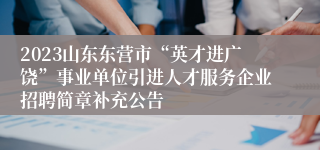 2023山东东营市“英才进广饶”事业单位引进人才服务企业招聘简章补充公告