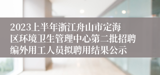 2023上半年浙江舟山市定海区环境卫生管理中心第二批招聘编外用工人员拟聘用结果公示