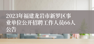 2023年福建龙岩市新罗区事业单位公开招聘工作人员66人公告