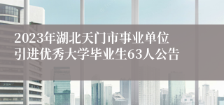 2023年湖北天门市事业单位引进优秀大学毕业生63人公告