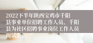 2022下半年陕西宝鸡市千阳县事业单位招聘工作人员、千阳县为社区招聘事业岗位工作人员面试公告