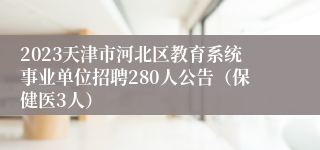 2023天津市河北区教育系统事业单位招聘280人公告（保健医3人）