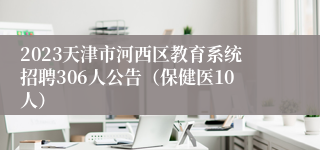 2023天津市河西区教育系统招聘306人公告（保健医10人）