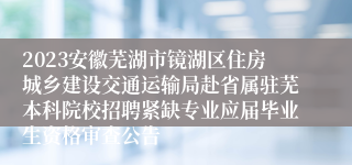 2023安徽芜湖市镜湖区住房城乡建设交通运输局赴省属驻芜本科院校招聘紧缺专业应届毕业生资格审查公告