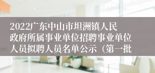 2022广东中山市坦洲镇人民政府所属事业单位招聘事业单位人员拟聘人员名单公示（第一批）