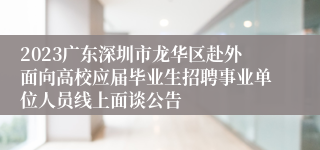 2023广东深圳市龙华区赴外面向高校应届毕业生招聘事业单位人员线上面谈公告