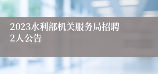 2023水利部机关服务局招聘2人公告