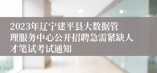 2023年辽宁建平县大数据管理服务中心公开招聘急需紧缺人才笔试考试通知 