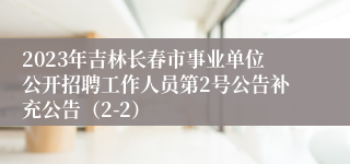 2023年吉林长春市事业单位公开招聘工作人员第2号公告补充公告（2-2）
