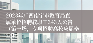 2023年广西南宁市教育局直属单位招聘教职工343人公告（第一场，专项招聘高校应届毕业生）