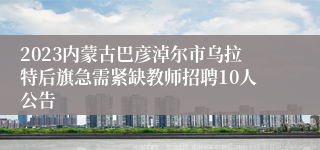 2023内蒙古巴彦淖尔市乌拉特后旗急需紧缺教师招聘10人公告