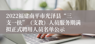 2022福建南平市光泽县“三支一扶”（支教）人员服务期满拟正式聘用人员名单公示