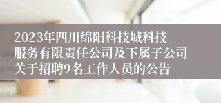 2023年四川绵阳科技城科技服务有限责任公司及下属子公司关于招聘9名工作人员的公告