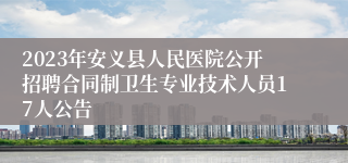 2023年安义县人民医院公开招聘合同制卫生专业技术人员17人公告