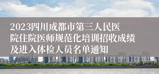 2023四川成都市第三人民医院住院医师规范化培训招收成绩及进入体检人员名单通知