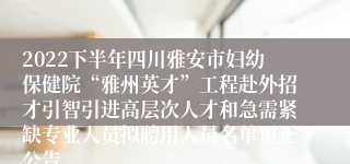 2022下半年四川雅安市妇幼保健院“雅州英才”工程赴外招才引智引进高层次人才和急需紧缺专业人员拟聘用人员名单更正公告