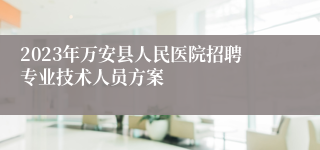 2023年万安县人民医院招聘专业技术人员方案