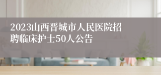 2023山西晋城市人民医院招聘临床护士50人公告