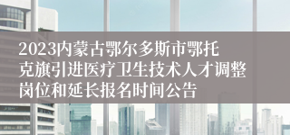 2023内蒙古鄂尔多斯市鄂托克旗引进医疗卫生技术人才调整岗位和延长报名时间公告