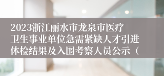 2023浙江丽水市龙泉市医疗卫生事业单位急需紧缺人才引进体检结果及入围考察人员公示（一）