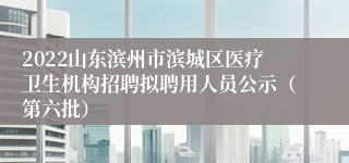 2022山东滨州市滨城区医疗卫生机构招聘拟聘用人员公示（第六批）