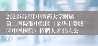 2023年浙江中医药大学附属第二医院浙中院区（金华市婺城区中医医院）招聘人才35人公告