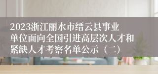 2023浙江丽水市缙云县事业单位面向全国引进高层次人才和紧缺人才考察名单公示（二）