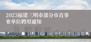 2023福建三明市部分市直事业单位聘用通知