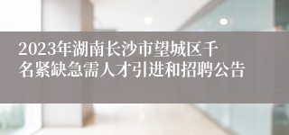 2023年湖南长沙市望城区千名紧缺急需人才引进和招聘公告