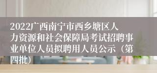 2022广西南宁市西乡塘区人力资源和社会保障局考试招聘事业单位人员拟聘用人员公示（第四批）