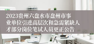 2023贵州六盘水市盘州市事业单位引进高层次和急需紧缺人才部分岗位笔试人员更正公告