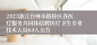 2023浙江台州市路桥区各医疗服务共同体招聘医疗卫生专业技术人员64人公告