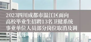 2023四川成都市温江区面向高校毕业生招聘13名卫健系统事业单位人员部分岗位取消及调整面试开考比例公告