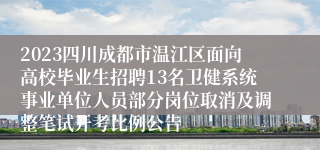 2023四川成都市温江区面向高校毕业生招聘13名卫健系统事业单位人员部分岗位取消及调整笔试开考比例公告