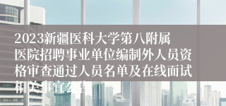 2023新疆医科大学第八附属医院招聘事业单位编制外人员资格审查通过人员名单及在线面试相关事宜公告