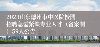 2023山东德州市中医院校园招聘急需紧缺专业人才（备案制）59人公告