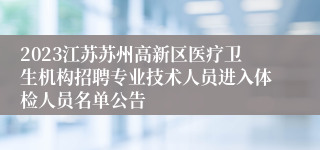 2023江苏苏州高新区医疗卫生机构招聘专业技术人员进入体检人员名单公告