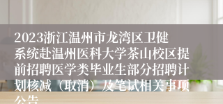 2023浙江温州市龙湾区卫健系统赴温州医科大学茶山校区提前招聘医学类毕业生部分招聘计划核减（取消）及笔试相关事项公告