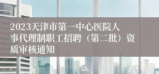 2023天津市第一中心医院人事代理制职工招聘（第二批）资质审核通知