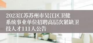 2023江苏苏州市吴江区卫健系统事业单位招聘高层次紧缺卫技人才111人公告