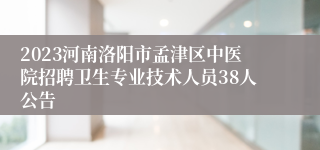 2023河南洛阳市孟津区中医院招聘卫生专业技术人员38人公告