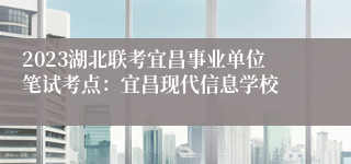 2023湖北联考宜昌事业单位笔试考点：宜昌现代信息学校