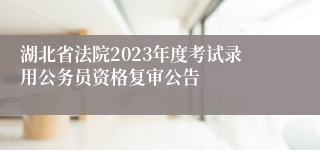 湖北省法院2023年度考试录用公务员资格复审公告