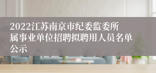 2022江苏南京市纪委监委所属事业单位招聘拟聘用人员名单公示