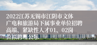 2022江苏无锡市江阴市文体广电和旅游局下属事业单位招聘高端、紧缺性人才01、02岗位拟聘用公示