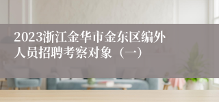 2023浙江金华市金东区编外人员招聘考察对象（一）