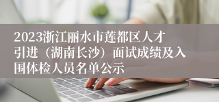 2023浙江丽水市莲都区人才引进（湖南长沙）面试成绩及入围体检人员名单公示